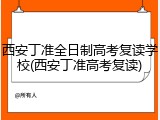 西安丁准全日制高考复读学校(西安丁准高考复读)