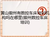 黄山徽州有数控车床培训机构吗在哪里(徽州数控车床培训)