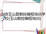 上饶玉山县数控编程培训学校(玉山数控编程培训)