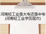 河南轻工业是大专还是中专(河南轻工业学历层次)
