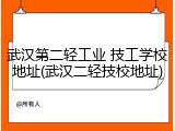 武汉第二轻工业 技工学校地址(武汉二轻技校地址)