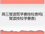 高三复读班学费技校贵吗(复读技校学费贵)