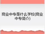 商业中专是什么学校(商业中专简介)