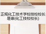 正规化工技术学校技校校长是谁(化工技校校长)