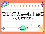 石油化工大专学校排名(石化大专排名)