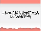 吉林省机械专业考研点(吉林机械考研点)