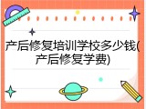产后修复培训学校多少钱(产后修复学费)