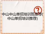 中山中山单招培训班推荐(中山单招培训推荐)
