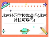北京补习学校靠谱吗(北京补校可靠吗)