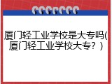 厦门轻工业学校是大专吗(厦门轻工业学校大专？)
