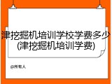 津挖掘机培训学校学费多少(津挖掘机培训学费)
