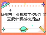 滁州市工业机械学校招生简章(滁州机械校招生)