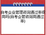 自考企业管理咨询通过率很高吗(自考企管咨询高通过率)