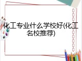 化工专业什么学校好(化工名校推荐)