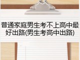 普通家庭男生考不上高中最好出路(男生考高中出路)