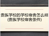 贵族学校的学校宿舍怎么样(贵族学校宿舍条件)