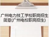 广州电力技工学校职高招生简章(广州电校职高招生)