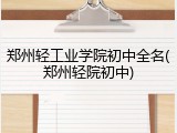郑州轻工业学院初中全名(郑州轻院初中)