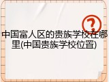 中国富人区的贵族学校在哪里(中国贵族学校位置)