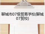 聊城市07级贸易学校(聊城07贸校)