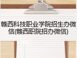 赣西科技职业学院招生办微信(赣西职院招办微信)