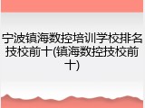 宁波镇海数控培训学校排名技校前十(镇海数控技校前十)