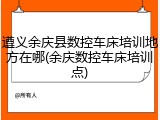 遵义余庆县数控车床培训地方在哪(余庆数控车床培训点)