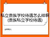私立贵族学校待遇怎么样啊(贵族私立学校待遇)