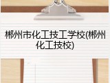 郴州市化工技工学校(郴州化工技校)
