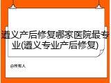 遵义产后修复哪家医院最专业(遵义专业产后修复)