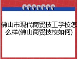 佛山市现代商贸技工学校怎么样(佛山商贸技校如何)
