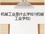机械工业是什么学校?(机械工业学校)