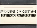 新乡牧野数控学校哪家好技校招生(牧野数控技校招生)