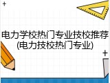 电力学校热门专业技校推荐(电力技校热门专业)