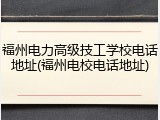 福州电力高级技工学校电话地址(福州电校电话地址)