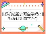 非标机械设计可自学吗("非标设计能自学吗")