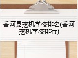 香河县挖机学校排名(香河挖机学校排行)