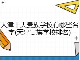 天津十大贵族学校有哪些名字(天津贵族学校排名)