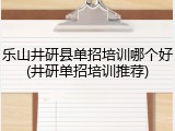 乐山井研县单招培训哪个好(井研单招培训推荐)
