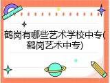 鹤岗有哪些艺术学校中专(鹤岗艺术中专)