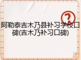 阿勒泰吉木乃县补习学校口碑(吉木乃补习口碑)