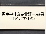 男生学什么专业好一点(男生适合学什么)