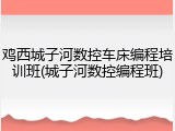 鸡西城子河数控车床编程培训班(城子河数控编程班)