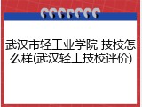 武汉市轻工业学院 技校怎么样(武汉轻工技校评价)