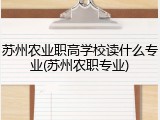 苏州农业职高学校读什么专业(苏州农职专业)