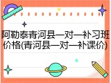 阿勒泰青河县一对一补习班价格(青河县一对一补课价)