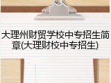 大理州财贸学校中专招生简章(大理财校中专招生)