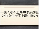 一般人考不上高中怎么办呢女生(女生考不上高中咋办)