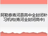 阿勒泰青河县高中全封闭补习机构(青河全封闭高中)