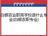 白银农业职高学校读什么专业(白银农职专业)
